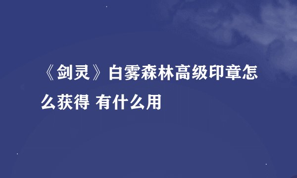 《剑灵》白雾森林高级印章怎么获得 有什么用