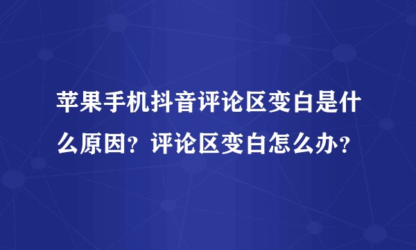 苹果手机抖音评论区变白是什么原因？评论区变白怎么办？