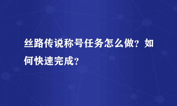丝路传说称号任务怎么做？如何快速完成？