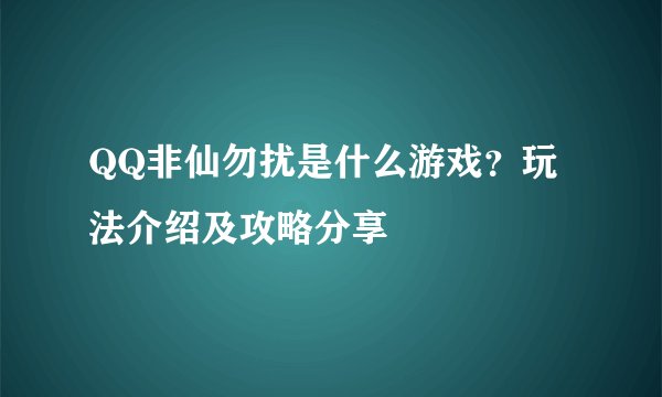 QQ非仙勿扰是什么游戏？玩法介绍及攻略分享