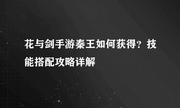 花与剑手游秦王如何获得？技能搭配攻略详解