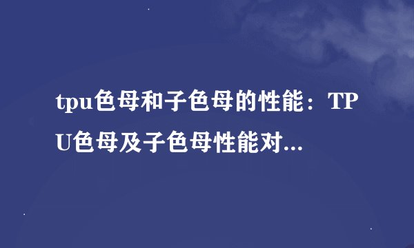 tpu色母和子色母的性能：TPU色母及子色母性能对比：哪个更适合您的应用？