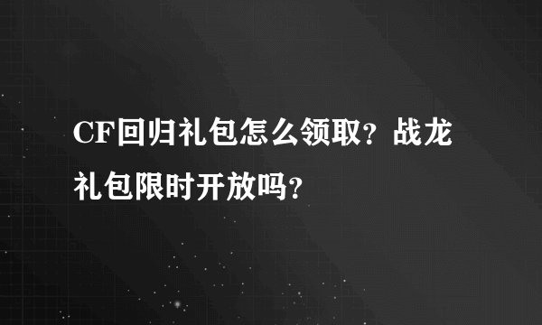 CF回归礼包怎么领取？战龙礼包限时开放吗？