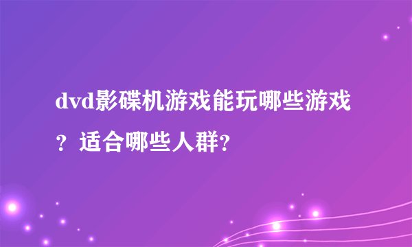 dvd影碟机游戏能玩哪些游戏？适合哪些人群？