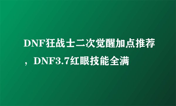 DNF狂战士二次觉醒加点推荐，DNF3.7红眼技能全满