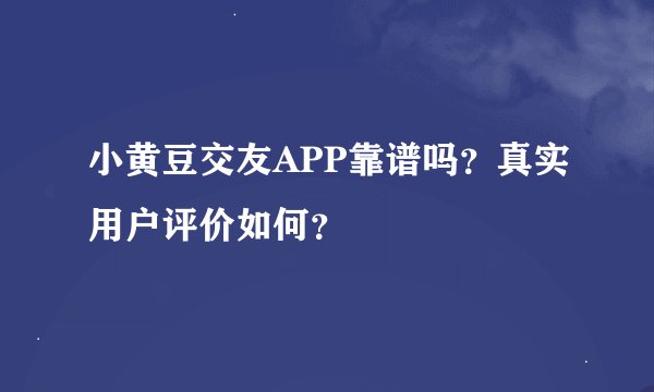 小黄豆交友APP靠谱吗？真实用户评价如何？