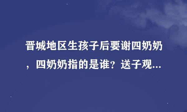 晋城地区生孩子后要谢四奶奶，四奶奶指的是谁？送子观音，女娲娘娘，碧霞元君，文王夫妇。