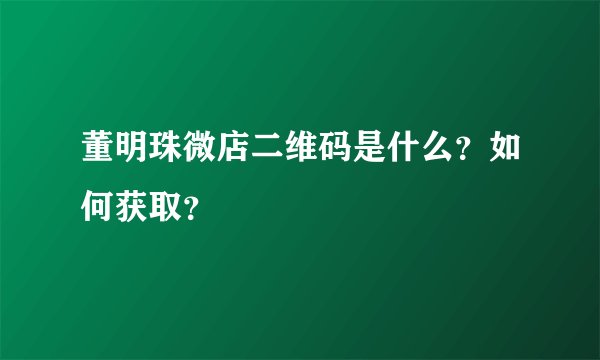 董明珠微店二维码是什么？如何获取？