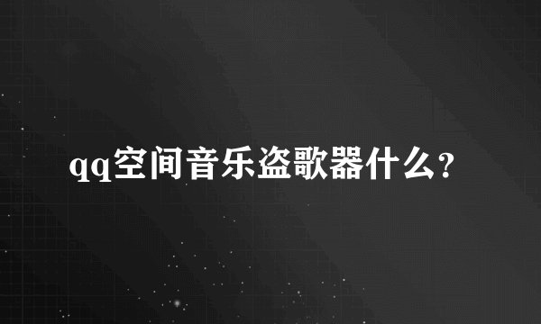 qq空间音乐盗歌器什么？