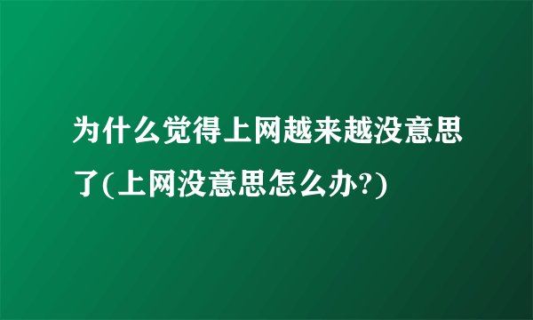 为什么觉得上网越来越没意思了(上网没意思怎么办?)