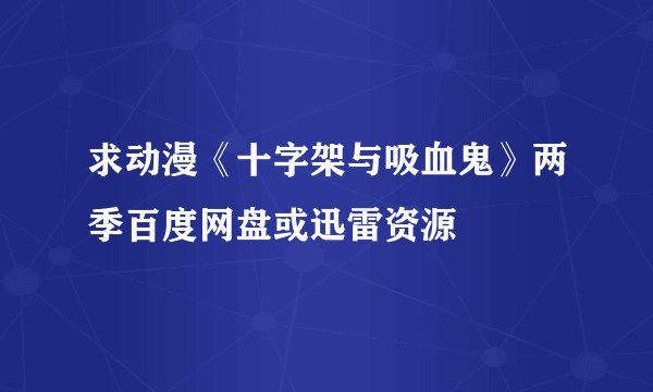 求动漫《十字架与吸血鬼》两季百度网盘或迅雷资源