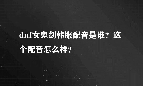 dnf女鬼剑韩服配音是谁？这个配音怎么样？