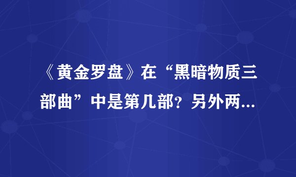 《黄金罗盘》在“黑暗物质三部曲”中是第几部？另外两部又是什么名字？