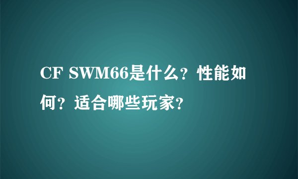 CF SWM66是什么？性能如何？适合哪些玩家？