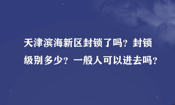 天津滨海新区封锁了吗？封锁级别多少？一般人可以进去吗？