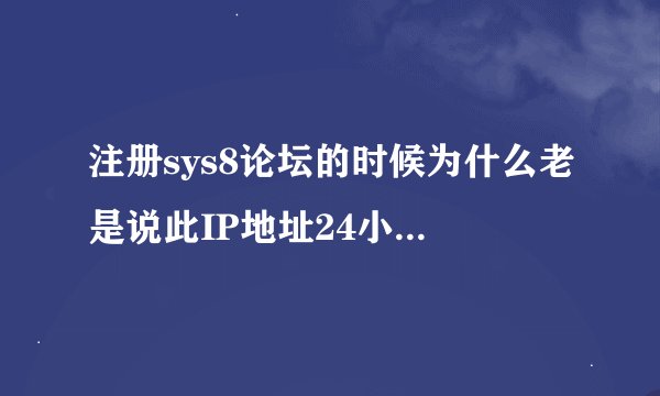 注册sys8论坛的时候为什么老是说此IP地址24小时内无法注册？