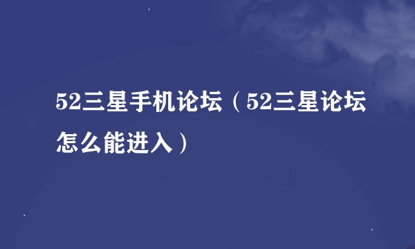 52三星手机论坛（52三星论坛怎么能进入）