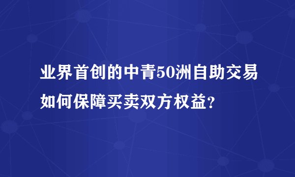 业界首创的中青50洲自助交易如何保障买卖双方权益？