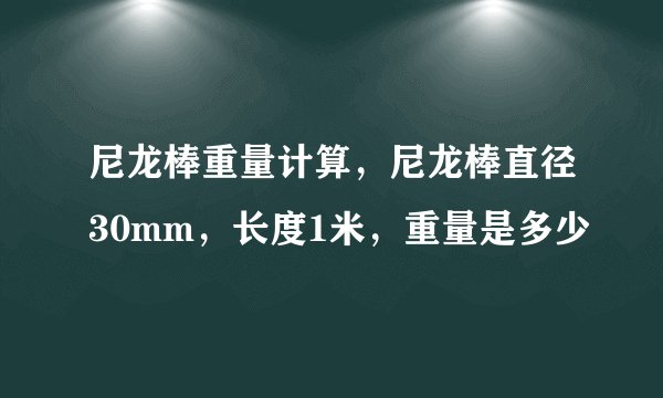 尼龙棒重量计算，尼龙棒直径30mm，长度1米，重量是多少