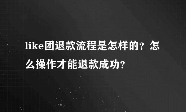 like团退款流程是怎样的？怎么操作才能退款成功？
