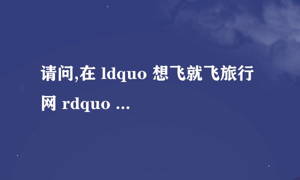 请问,在 ldquo 想飞就飞旅行网 rdquo 买机票安全吗?