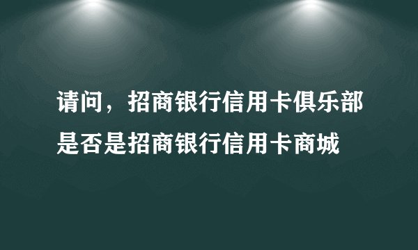 请问，招商银行信用卡俱乐部是否是招商银行信用卡商城