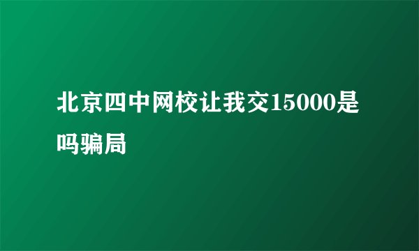北京四中网校让我交15000是吗骗局