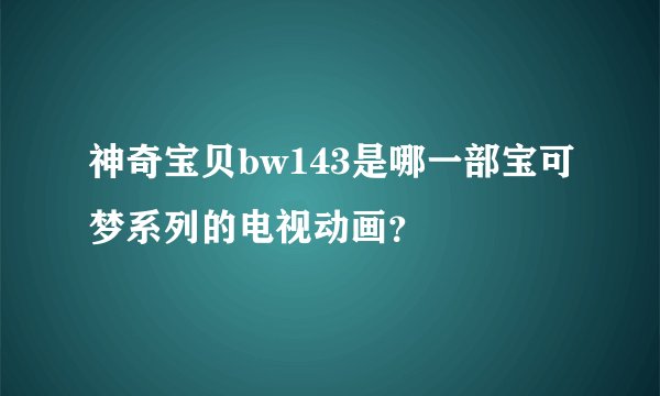 神奇宝贝bw143是哪一部宝可梦系列的电视动画？