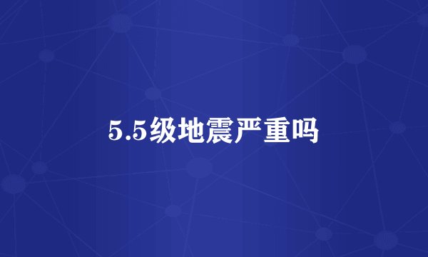 5.5级地震严重吗