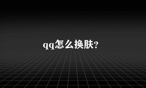 qq怎么换肤？