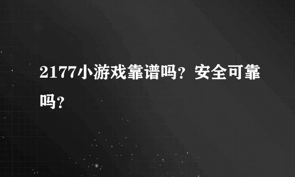 2177小游戏靠谱吗？安全可靠吗？