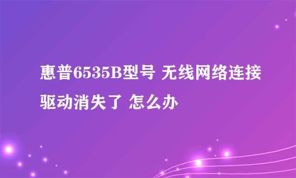惠普6535B型号 无线网络连接驱动消失了 怎么办