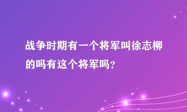 战争时期有一个将军叫徐志柳的吗有这个将军吗？