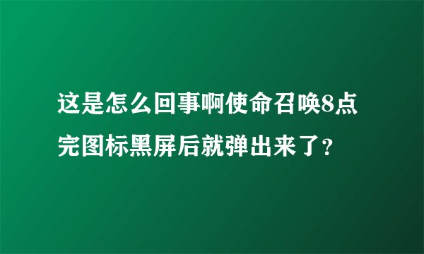 这是怎么回事啊使命召唤8点完图标黑屏后就弹出来了？