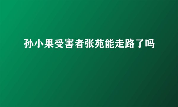 孙小果受害者张苑能走路了吗