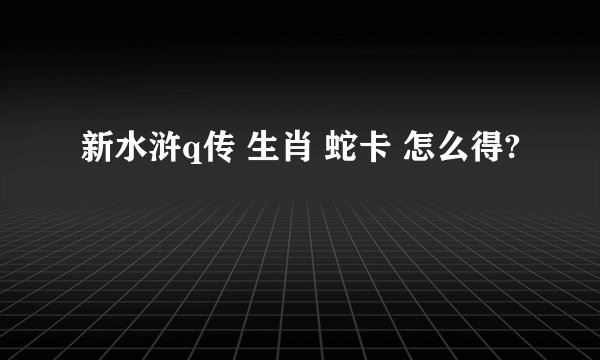 新水浒q传 生肖 蛇卡 怎么得?