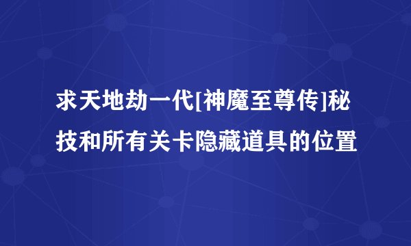 求天地劫一代[神魔至尊传]秘技和所有关卡隐藏道具的位置