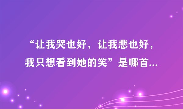 “让我哭也好，让我悲也好，我只想看到她的笑”是哪首歌里面的歌词
