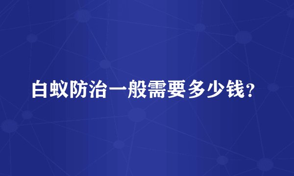 白蚁防治一般需要多少钱？