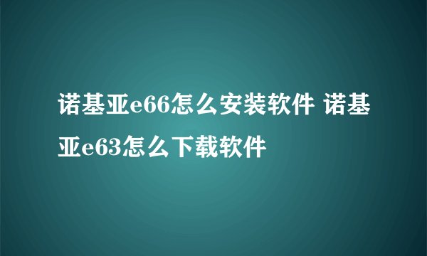 诺基亚e66怎么安装软件 诺基亚e63怎么下载软件