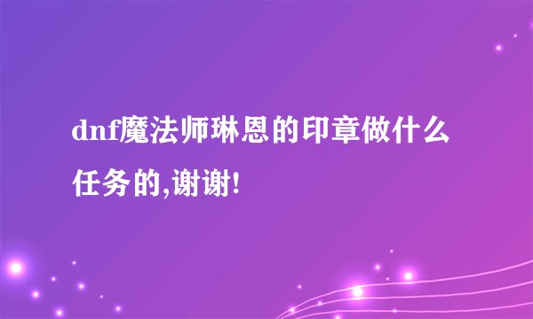 dnf魔法师琳恩的印章做什么任务的,谢谢!