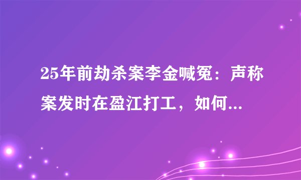 25年前劫杀案李金喊冤：声称案发时在盈江打工，如何可能在元谋作案？