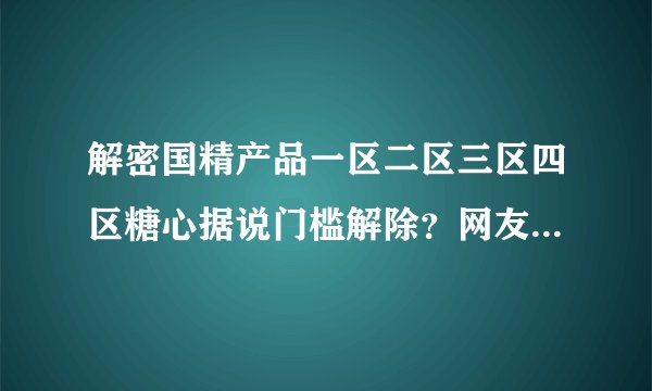 解密国精产品一区二区三区四区糖心据说门槛解除？网友：能白嫖就是爽