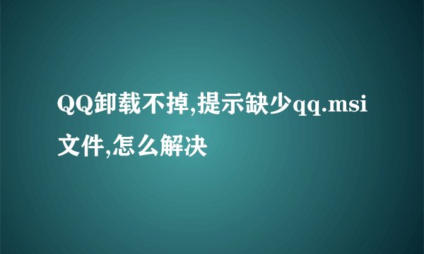 QQ卸载不掉,提示缺少qq.msi文件,怎么解决