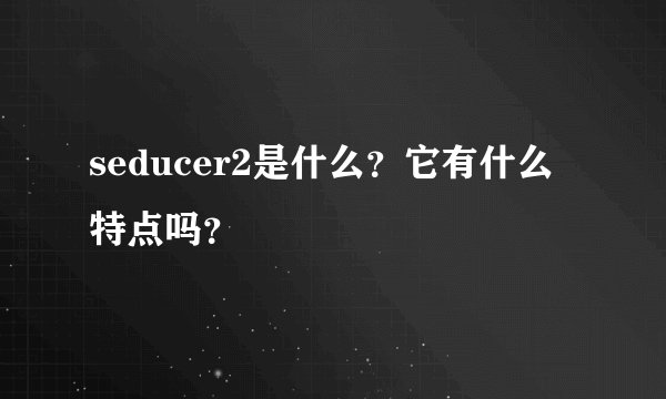 seducer2是什么？它有什么特点吗？