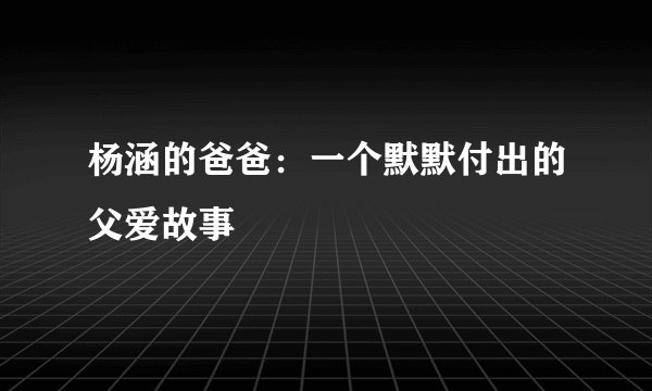 杨涵的爸爸：一个默默付出的父爱故事