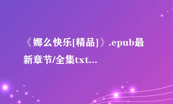 《娜么快乐[精品]》.epub最新章节/全集txt免费下载