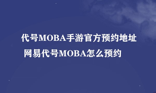 代号MOBA手游官方预约地址 网易代号MOBA怎么预约