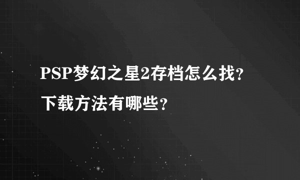 PSP梦幻之星2存档怎么找？下载方法有哪些？