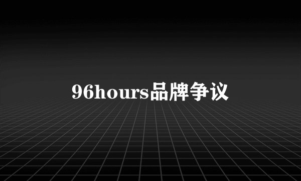 96hours品牌争议